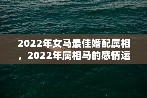 2022年女马最佳婚配属相，2022年属相马的感情运势