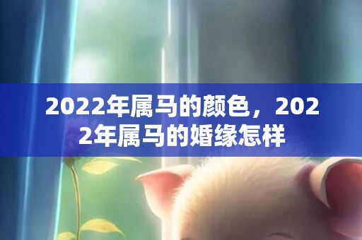 2022年属马的颜色，2022年属马的婚缘怎样