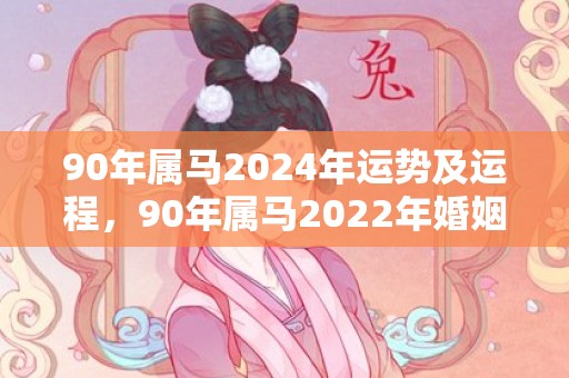 90年属马2024年运势及运程，90年属马2022年婚姻运势怎样