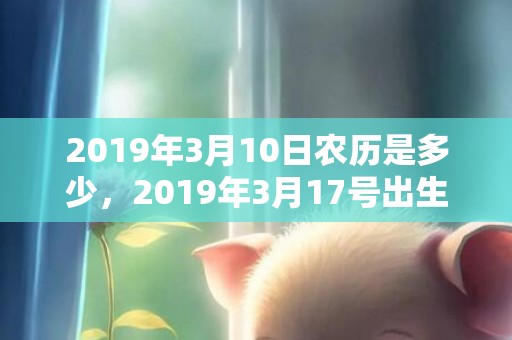 2019年3月10日农历是多少，2019年3月17号出生的男孩起什么名字比较好，五行属什么