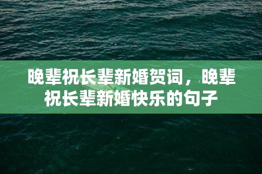 晚辈祝长辈新婚贺词，晚辈祝长辈新婚快乐的句子