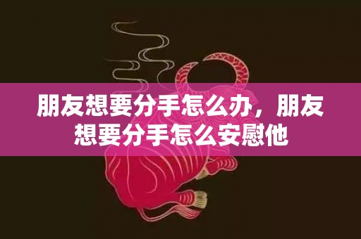 朋友想要分手怎么办，朋友想要分手怎么安慰他