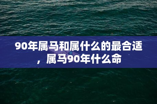 90年属马和属什么的最合适，属马90年什么命