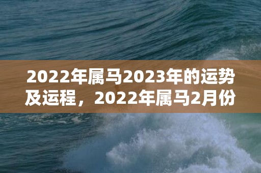 2022年属马2023年的运势及运程，2022年属马2月份感情运程怎样