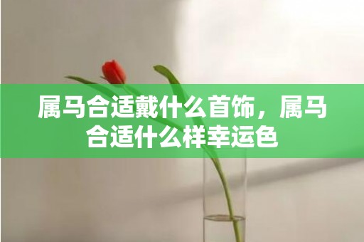 属马合适戴什么首饰，属马合适什么样幸运色