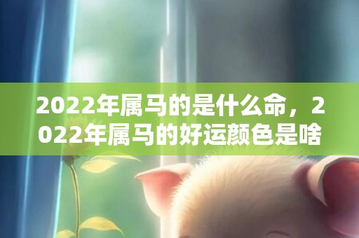 2022年属马的是什么命，2022年属马的好运颜色是啥