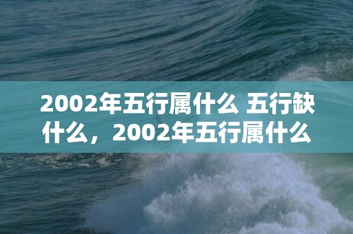 2002年五行属什么 五行缺什么，2002年五行属什么缺啥