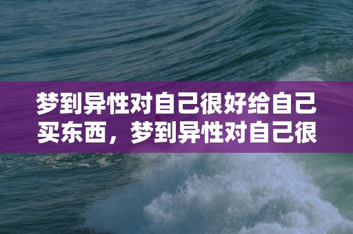 梦到异性对自己很好给自己买东西，梦到异性对自己很好周公解梦