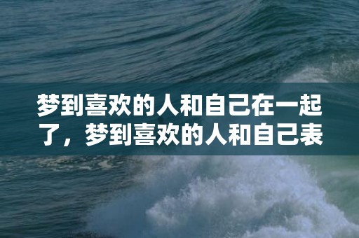 梦到喜欢的人和自己在一起了，梦到喜欢的人和自己表白自己拒绝了他