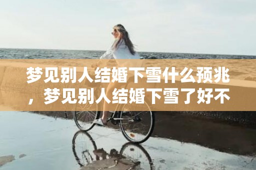 梦见别人结婚下雪什么预兆，梦见别人结婚下雪了好不好