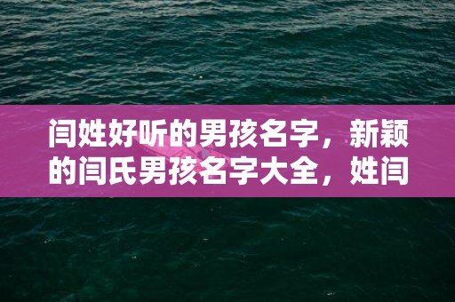 闫姓好听的男孩名字，新颖的闫氏男孩名字大全，姓闫如何起名？