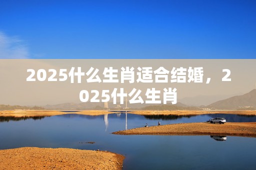 2025什么生肖适合结婚，2025什么生肖