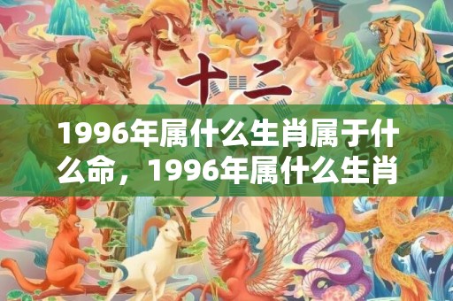 1996年属什么生肖属于什么命，1996年属什么生肖