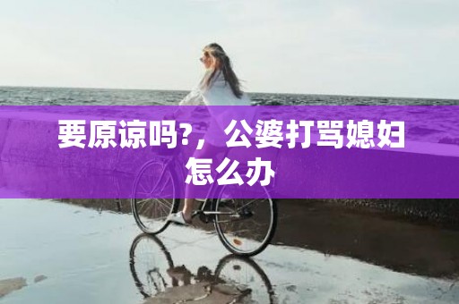 要原谅吗?，公婆打骂媳妇怎么办