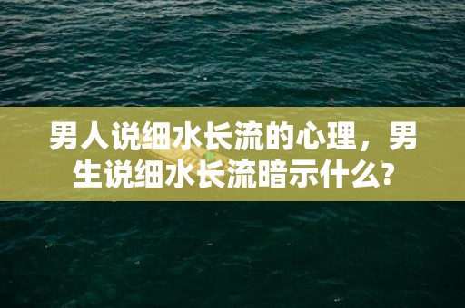 男人说细水长流的心理，男生说细水长流暗示什么?