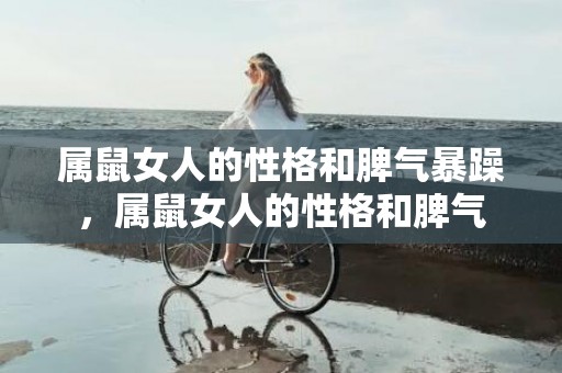 属鼠女人的性格和脾气暴躁，属鼠女人的性格和脾气