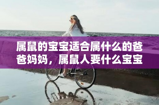 属鼠的宝宝适合属什么的爸爸妈妈，属鼠人要什么宝宝最旺