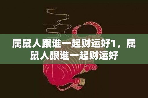 属鼠人跟谁一起财运好1，属鼠人跟谁一起财运好