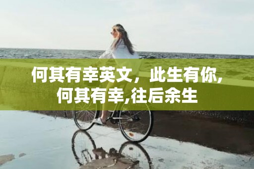 何其有幸英文，此生有你,何其有幸,往后余生