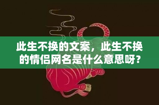 此生不换的文案，此生不换的情侣网名是什么意思呀？适合长期不换的情侣网名