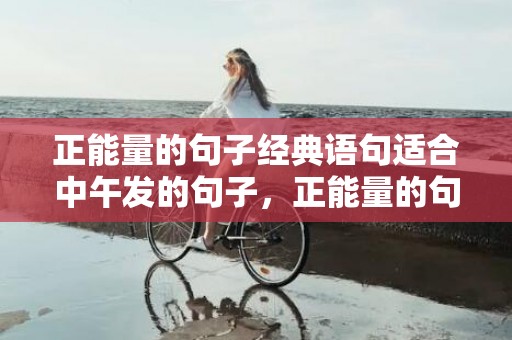 正能量的句子经典语句适合中午发的句子，正能量的句子经典语句简短励志