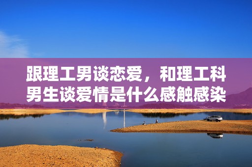 跟理工男谈恋爱，和理工科男生谈爱情是什么感触感染?