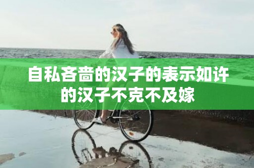 自私吝啬的汉子的表示如许的汉子不克不及嫁