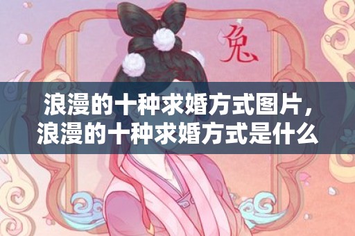 浪漫的十种求婚方式图片，浪漫的十种求婚方式是什么呢