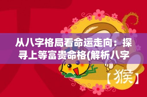 从八字格局看命运走向：探寻上等富贵命格(解析八字格局查询表)