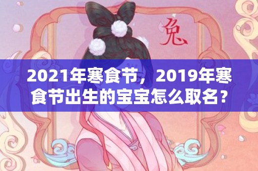 2021年寒食节，2019年寒食节出生的宝宝怎么取名？寒食节出生的孩子不好？