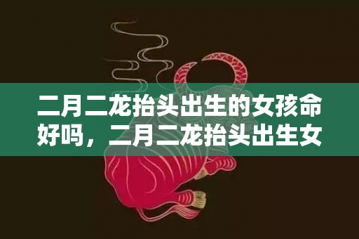 二月二龙抬头出生的女孩命好吗，二月二龙抬头出生女孩取名,二月二龙抬头出生女孩好命吗？