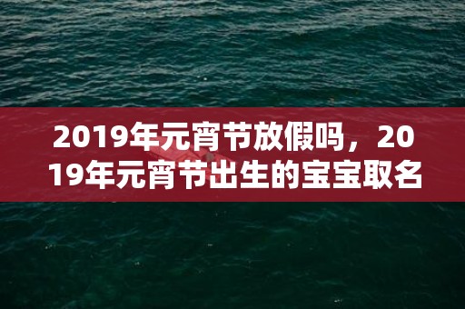 2019年元宵节放假吗，2019年元宵节出生的宝宝取名用什么字好？不能用什么字？