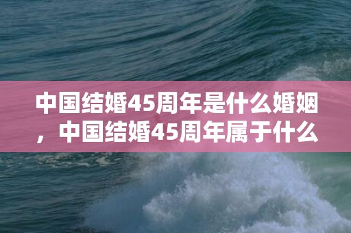 中国结婚45周年是什么婚姻，中国结婚45周年属于什么婚姻？结婚16年是什么婚