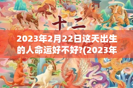 2023年2月22日这天出生的人命运好不好?(2023年2月23日是什么日子)