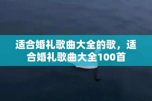 适合婚礼歌曲大全的歌，适合婚礼歌曲大全100首