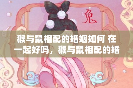 猴与鼠相配的婚姻如何 在一起好吗，猴与鼠相配的婚姻如何