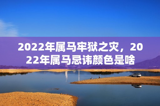 2022年属马牢狱之灾，2022年属马忌讳颜色是啥