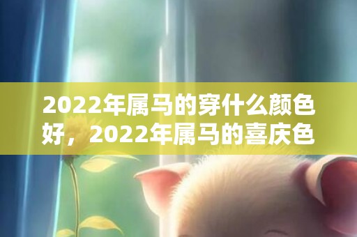 2022年属马的穿什么颜色好，2022年属马的喜庆色是啥