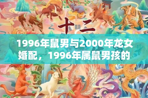 1996年鼠男与2000年龙女婚配，1996年属鼠男孩的婚姻如何