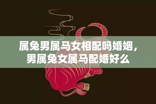 属兔男属马女相配吗婚姻，男属兔女属马配婚好么