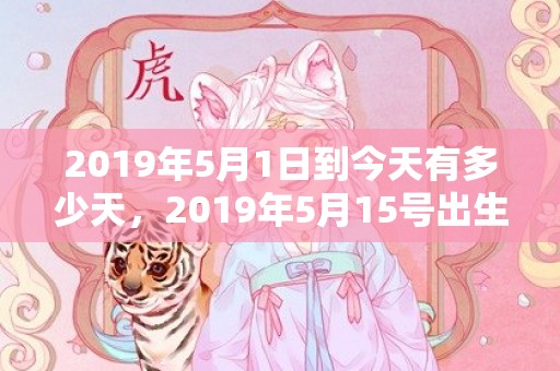 2019年5月1日到今天有多少天，2019年5月15号出生的男孩起什么名字好听，五行属什么