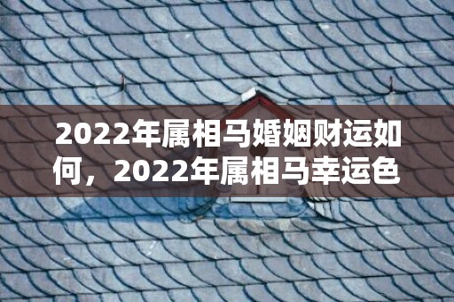 2022年属相马婚姻财运如何，2022年属相马幸运色是啥