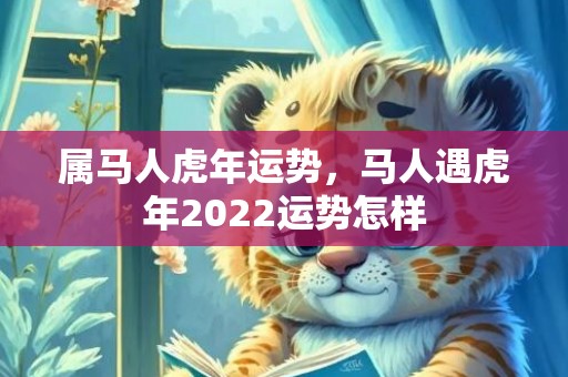 属马人虎年运势，马人遇虎年2022运势怎样