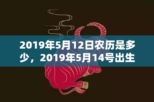 2019年5月12日农历是多少，2019年5月14号出生的男宝宝五行缺土要怎么样起名字