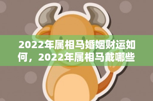 2022年属相马婚姻财运如何，2022年属相马戴哪些好运气