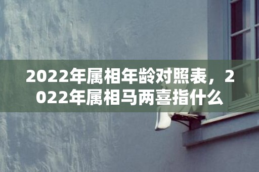 2022年属相年龄对照表，2022年属相马两喜指什么