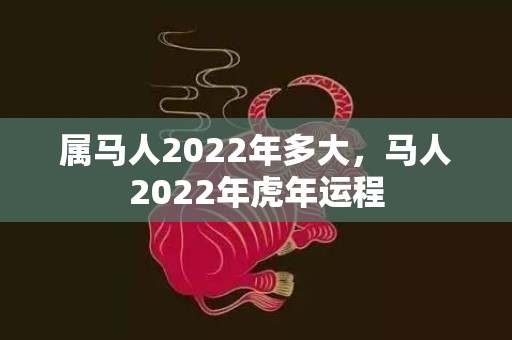 属马人2022年多大，马人2022年虎年运程