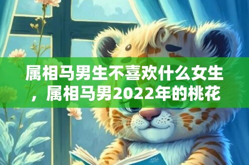 属相马男生不喜欢什么女生，属相马男2022年的桃花运方位