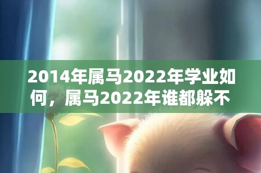 2014年属马2022年学业如何，属马2022年谁都躲不过的磨难