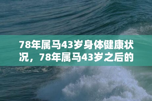 78年属马43岁身体健康状况，78年属马43岁之后的一生运势如何